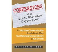 Confessions of a Direct Response Copywriter: An “Old School” Advertising Man Reveals How to Make Your Marketing Twice as Effective at Half the Cost - ... Secrets of Success in Business and in Life
