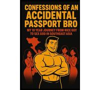 Confessions of an Accidental Passport Bro: My 10-Year Transformation from Nice Guy to Sex God in Southeast Asia