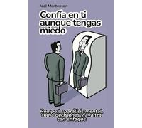 Confía en ti aunque tengas miedo: Rompe la parálisis mental, toma decisiones y avanza con enfoque