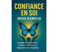 Confiance en soi : Mode d’emploi: Le guide pratique pour s’aimer, s’affirmer et dépasser ses complexes