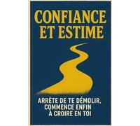 Confiance et Estime: Arrête de te démolir, commence enfin à croire en toi