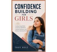 Confidence Building for Girls: Guiding Young Minds to Nurture Self-Worth, Cultivate Resilience, and Embrace Individual Potential