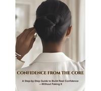 Confidence From The Core: A Step-by-Step Guide to Build Real Confidence -Without Faking It