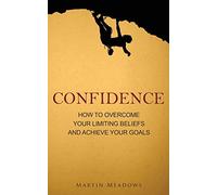 Confidence: How to Overcome Your Limiting Beliefs and Achieve Your Goals