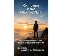 Confidence Is Not What You Think: Abiding before confidence - how integrity quietly becomes strength: 9 (The Abiding Series)