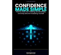 Confidence Made Simple: How to Trust Your Thinking, Act Decisively, and Stop Second-Guessing Yourself (The Made Simple Framework: Clear thinking for complex systems.)