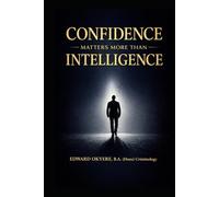 CONFIDENCE MATTERS MORE THAN INTELLIGENCE: How Belief, Decisiveness, and Presence Outperform Raw Intellect in Life, Leadership, and Success