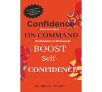 Confidence on Command: How To Switch On Charisma In 60 Seconds: Boost Self-Confidence, Improve Communication, and Transform Your Social Presence in One Minute or Less [161 pages]
