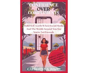 Confidence Over Compliments: A Young Lady’s Guide to Building Self-Worth When Social Media and the World Around You Say You’re Not Enough