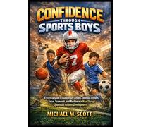 CONFIDENCE THROUGH SPORTS BOYS: A Practical Guide to Building Self-Esteem, Emotional Strength, Focus, Teamwork, and Resilience in Boys Through Sports and Athletic Development