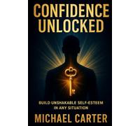 Confidence Unlocked: Build Unshakable Self-Esteem in Any Situation