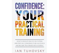 Confidence: Your Practical Training: How to Develop Healthy Self Esteem and Deep Self Confidence to Be Successful and Become True Friends with Yourself: Volume 11 (Master Your Emotional Intelligence)