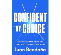 Confident by Choice : The Three Small Decisions That Build Everyday Courage
