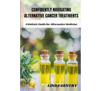 CONFIDENTLY NAVIGATING ALTERNATIVE CANCER TREATMENTS: A Holistic Guide for Alternative Medicine