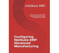 Configuring NetSuite ERP Advanced Manufacturing: A Step-by-Step Guide to WIP, Routings, Capacity Planning, and Shop Floor Control: 10 (NetSuite ERP Configurations)