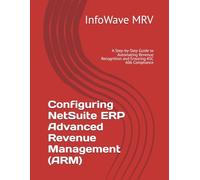 Configuring NetSuite ERP Advanced Revenue Management (ARM): A Step-by-Step Guide to Automating Revenue Recognition and Ensuring ASC 606 Compliance: 5 (NetSuite ERP Configurations)