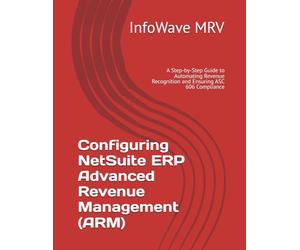 Configuring NetSuite ERP Advanced Revenue Management (ARM): A Step-by-Step Guide to Automating Revenue Recognition and Ensuring ASC 606 Compliance: 5 (NetSuite ERP Configurations)