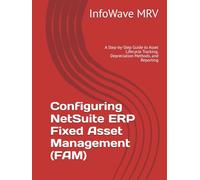 Configuring NetSuite ERP Fixed Asset Management (FAM): A Step-by-Step Guide to Asset Lifecycle Tracking, Depreciation Methods, and Reporting (NetSuite ERP Configurations)