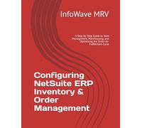 Configuring NetSuite ERP Inventory & Order Management: A Step-by-Step Guide to Item Management, Warehousing, and Optimizing the Order-to-Fulfillment Cycle (NetSuite ERP Configurations)