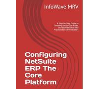 Configuring NetSuite ERP The Core Platform: A Step-by-Step Guide to Company Setup, User Roles, and Foundational Best Practices for Administrators (NetSuite ERP Configurations)