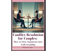 Conflict Resolution for Couples: How to Turn Arguments into Understanding.: Resolve Conflicts with Love, Listen Deeply, Communicate Clearly and Strengthen Your Relationship Together.
