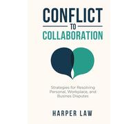 CONFLICT To COLLABORATION: Strategies for Resolving Personal, Workplace, and Business Disputes