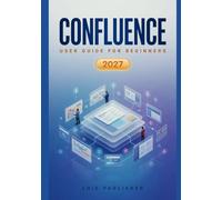 CONFLUENCE USER GUIDE FOR BEGINNERS 2027: An Easy-to-Follow Manual for Building Workspaces, Managing Projects, Organizing Knowledge, Collaborating with Teams, and Using Rovo AI