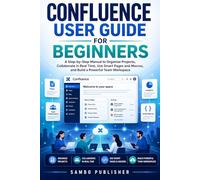 Confluence User Guide for Beginners: A Step-by-Step Manual to Organize Projects, Collaborate in Real Time, Use Smart Pages and Macros, and Build a Powerful Team Workspace