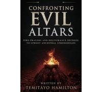 Confronting Evil Altars: Fire-Prayers and Deliverance Decrees to Uproot Ancestral Strongholds (Evil Altars, Sorcery, and Spiritual Entanglements)