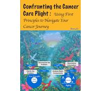 Confronting the Cancer Care Plight:: Using First Principles to Navigate Your Cancer Journey