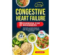 CONGESTIVE HEART FAILURE COOKBOOK FOR BEGINNERS: Heart-Healthy, Low-Sodium Recipes and Expert Tips to Strengthen Cardiovascular Health, Reduce Fluid ... | Full-Color Edition with a 30-Day Meal Plan