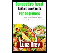 Congestive Heart Failure cookbook for beginners: Simple Recipes for Heart Health: Nourishing Meals for a Stronger You
