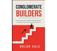 Conglomerate Builders: How Visionary CEOs Build Business Empires That Outlast Generations