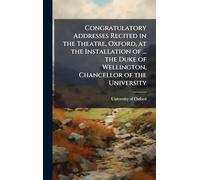 Congratulatory Addresses Recited in the Theatre, Oxford, at the Installation of ... the Duke of Wellington, Chancellor of the University