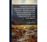 Congratulatory Addresses Recited in the Theatre, Oxford, at the Installation of ... the Duke of Wellington, Chancellor of the University