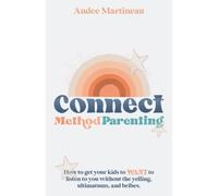 Connect Method Parenting: How to get your kids to WANT to listen to you without the yelling, ultimatums, and bribes.