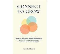 Connect to Grow : How to Network with Confidence, Purpose and Authenticity