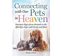 Connecting with Our Pets in Heaven: Interpret Signs from Animals in the Afterlife, Cope with Grief, and Heal