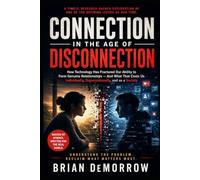 Connection in The Age of Disconnection: How Technology Has Fractured Our Ability to Form Genuine Relationships - And What That Costs Us Individually, Organizationally and as a Society