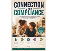 Connection Over Compliance: A Neurodiversity-Affirming Workbook for Parents to Build Trust, De-escalate Meltdowns, and Help Their Child Thrive