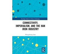Connectivity, Imperialism, and the Han Iron Industry (Routledge Studies in Chinese Archaeology)