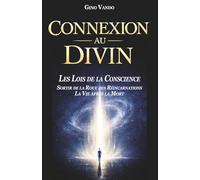 CONNEXION AU DIVIN: LES LOIS DE LA CONSCIENCE - SORTIR DE LA ROUE DES RÉINCARNATIONS - LA VIE APRÈS LA MORT