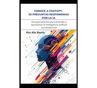 CONOCE A CHATGPT: 20 PREGUNTAS RESPONDIDAS POR LA IA: Una guía práctica para entender y aprovechar la inteligencia artificial conversacional