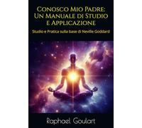 Conosco Mio Padre: Un Manuale di Studio e Applicazione: Studio e Pratica sulla base di Neville Goddard