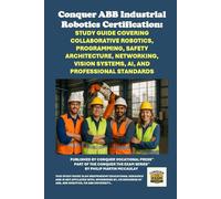 Conquer ABB Industrial Robotics Certification: Study Guide Covering Collaborative Robotics, Programming, Safety Architecture, Networking, Vision ... the Robotics Certification Exams Series)