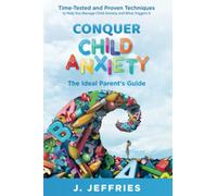 Conquer Child Anxiety - The Ideal Parents’ Guide: Time Tested and Proven Techniques to Help You Manage Child Anxiety and What Triggers It