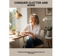 Conquer Clutter And Adhd: Practical Strategies For Women Over 40 To Thrive