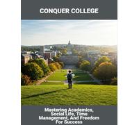 Conquer College: Mastering Academics, Social Life, Time Management, And Freedom For Success