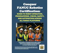 Conquer FANUC Robotics Certification: Guide to Robot Operation, Programming, Vision, Safety, and Automation Across All FANUC Platforms (Conquer the Robotics Certification Exams Series)