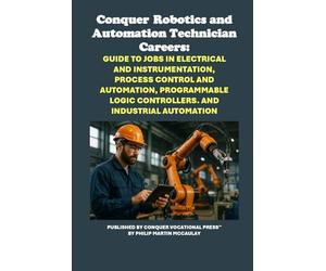 Conquer Robotics and Automation Technician Careers: Guide to Jobs in Electrical and Instrumentation, Process Control and Automation, Programmable ... Industrial Automation (Vocational Guidance)